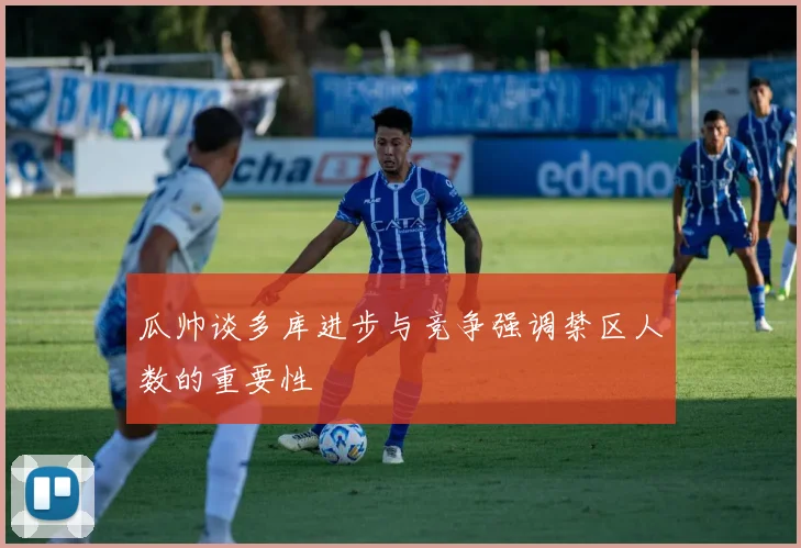 瓜帅谈多库进步与竞争强调禁区人数的重要性