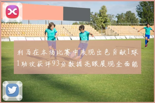 利马在本场比赛中表现出色贡献1球1助攻获评93分数据亮眼展现全面能力