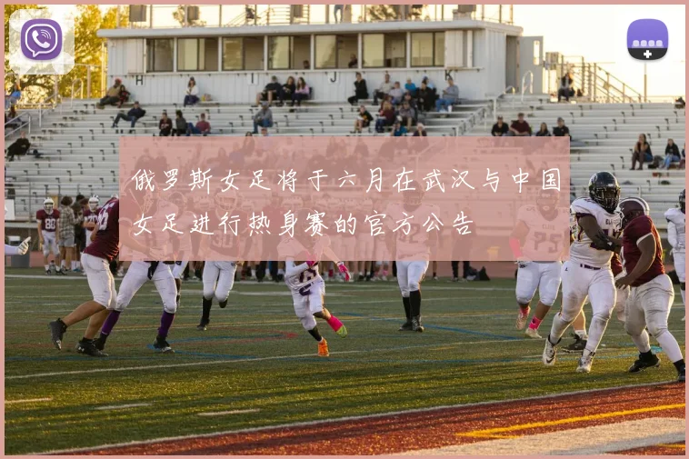 俄罗斯女足将于六月在武汉与中国女足进行热身赛的官方公告