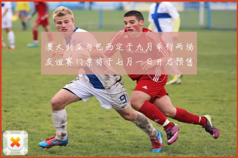 澳大利亚与巴西定于九月举行两场友谊赛门票将于七月一日开启预售