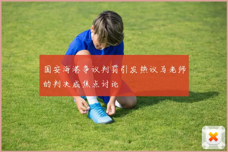 国安海港争议判罚引发热议马老师的判决成焦点讨论