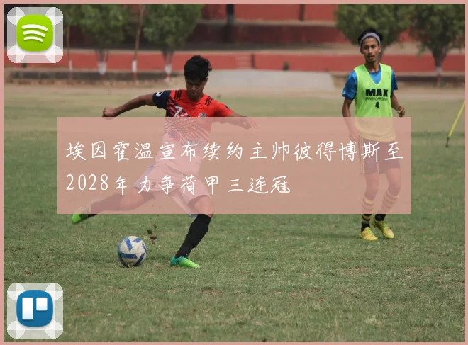 埃因霍温宣布续约主帅彼得博斯至2028年力争荷甲三连冠