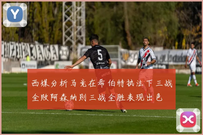 西媒分析马竞在希伯特执法下三战全败阿森纳则三战全胜表现出色