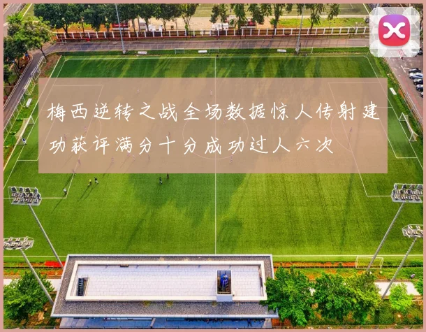 梅西逆转之战全场数据惊人传射建功获评满分十分成功过人六次