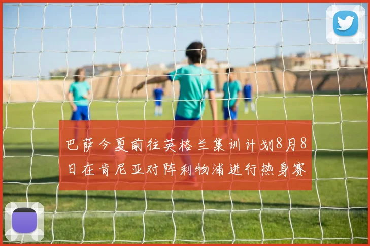 巴萨今夏前往英格兰集训计划8月8日在肯尼亚对阵利物浦进行热身赛
