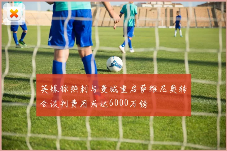 英媒称热刺与曼城重启萨维尼奥转会谈判费用或达6000万镑